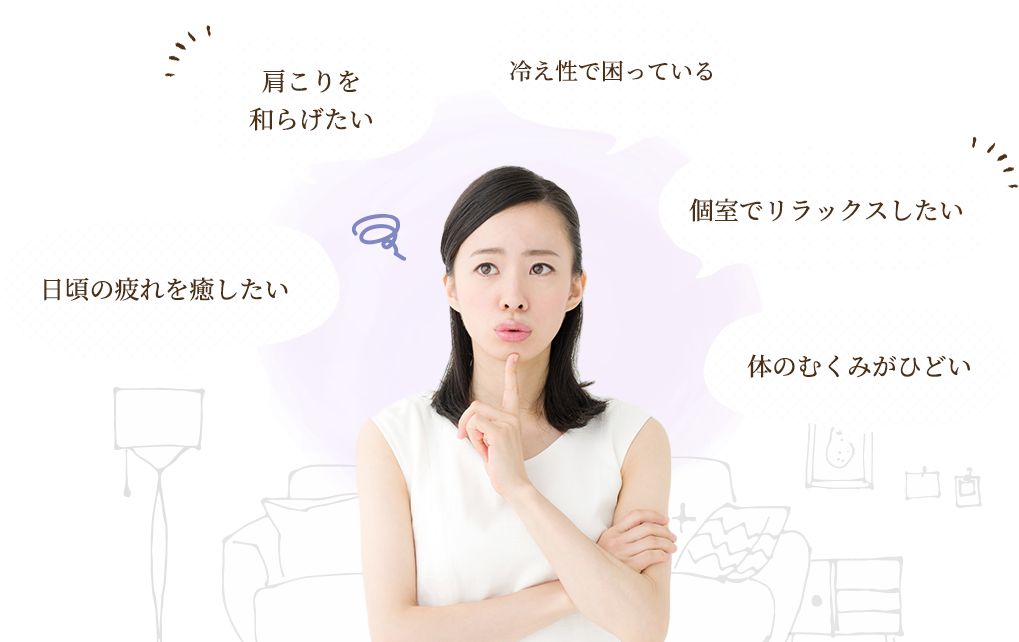 肩こりを和らげたい、冷え性で困っている、日頃の疲れを癒したい、個室でリラックスしたい、身体のむくみがひどい